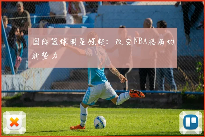 国际篮球明星崛起：改变NBA格局的新势力
