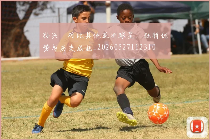 孙兴慜对比其他亚洲球星:独特优势与历史成就_20260527112310