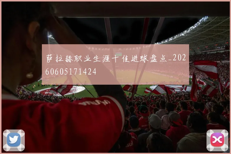 萨拉赫职业生涯十佳进球盘点_20260605171424