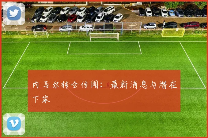 内马尔转会传闻:最新消息与潜在下家