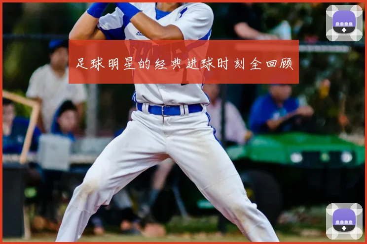足球明星的经典进球时刻全回顾