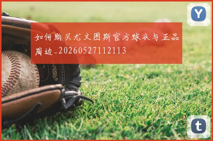 如何购买尤文图斯官方球衣与正品周边_20260527112113