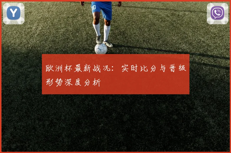 欧洲杯最新战况：实时比分与晋级形势深度分析