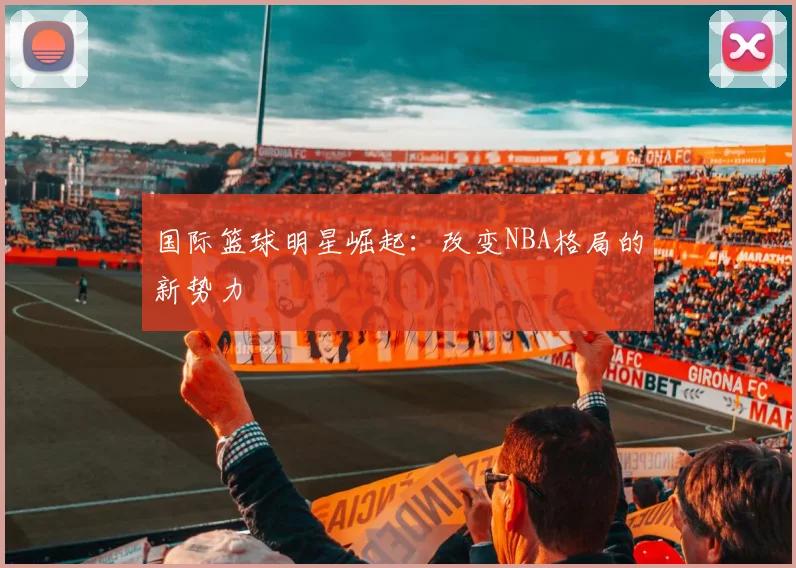国际篮球明星崛起：改变NBA格局的新势力