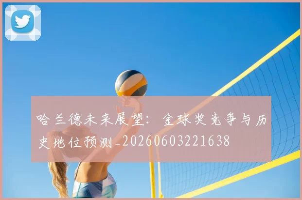 哈兰德未来展望：金球奖竞争与历史地位预测_20260603221638
