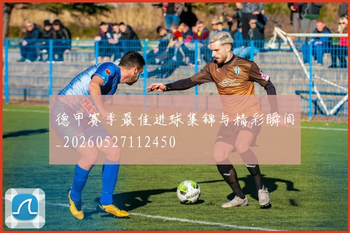 德甲赛季最佳进球集锦与精彩瞬间_20260527112450