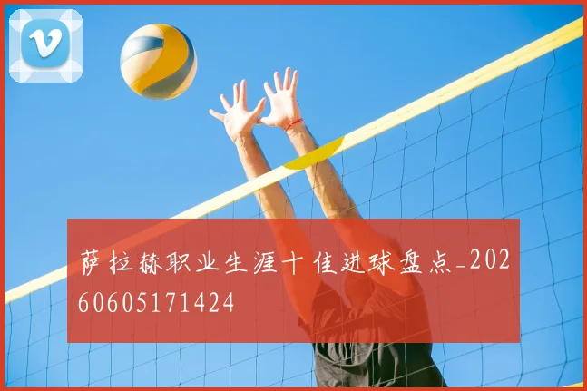 萨拉赫职业生涯十佳进球盘点_20260605171424