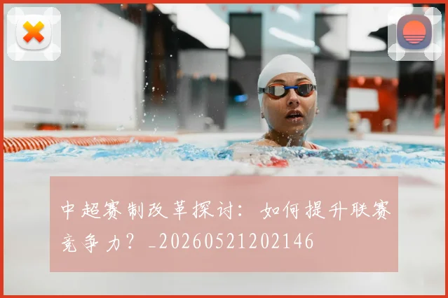 中超赛制改革探讨:如何提升联赛竞争力?_20260521202146