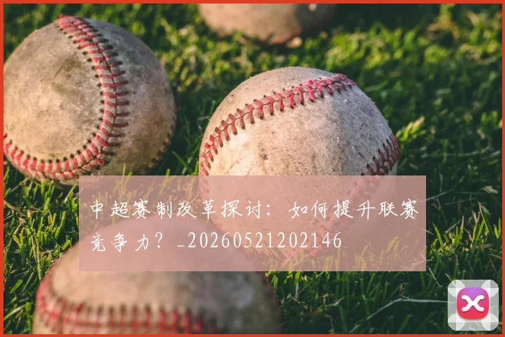 中超赛制改革探讨:如何提升联赛竞争力?_20260521202146