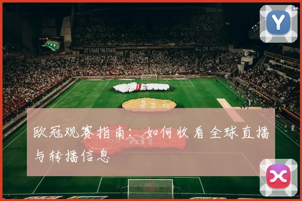 欧冠观赛指南:如何收看全球直播与转播信息