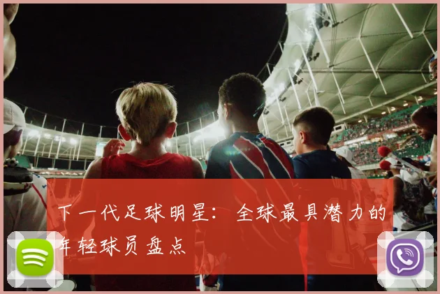 下一代足球明星:全球最具潜力的年轻球员盘点