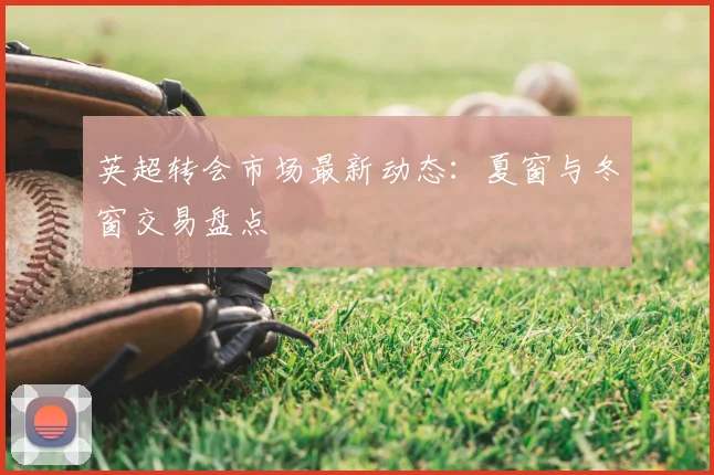 英超转会市场最新动态:夏窗与冬窗交易盘点