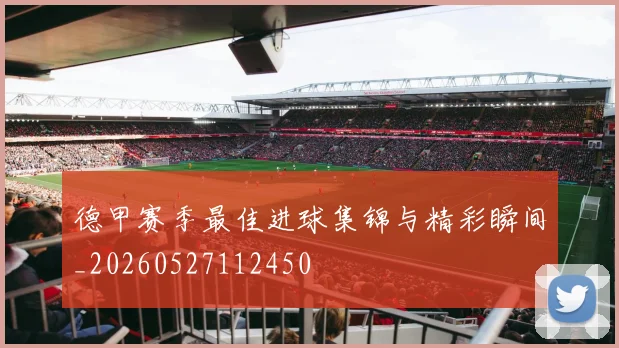 德甲赛季最佳进球集锦与精彩瞬间_20260527112450
