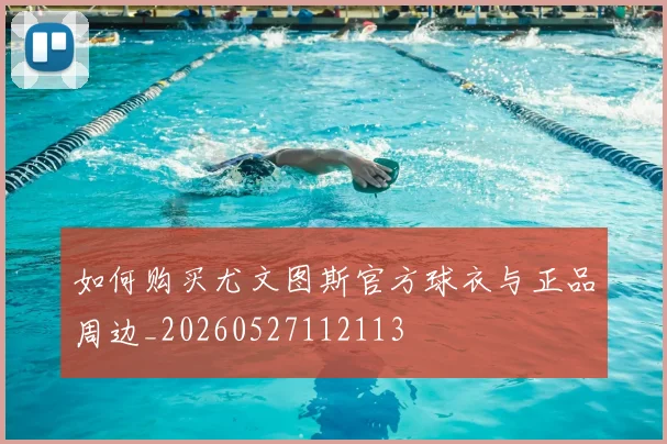 如何购买尤文图斯官方球衣与正品周边_20260527112113