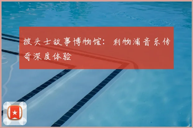 披头士故事博物馆:利物浦音乐传奇深度体验