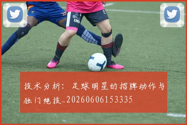 技术分析:足球明星的招牌动作与独门绝技_20260606153335