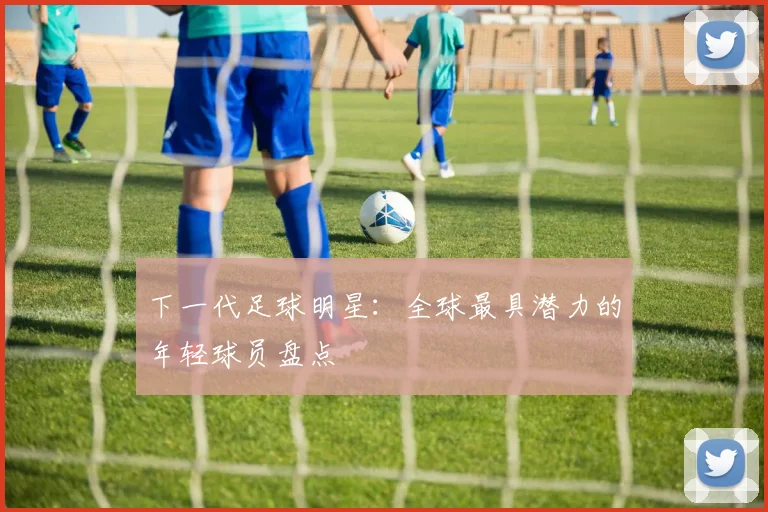 下一代足球明星：全球最具潜力的年轻球员盘点