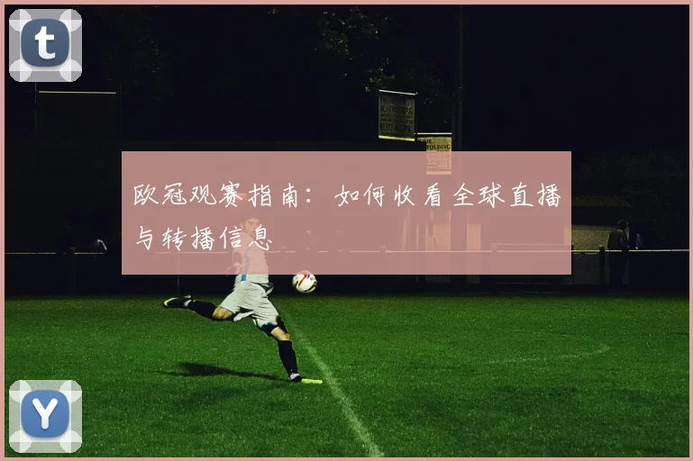欧冠观赛指南：如何收看全球直播与转播信息
