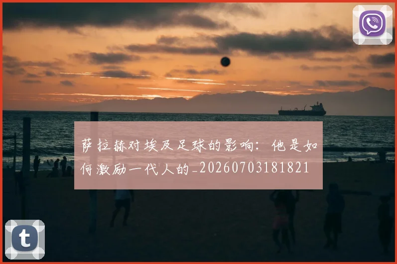 萨拉赫对埃及足球的影响:他是如何激励一代人的_20260703181821